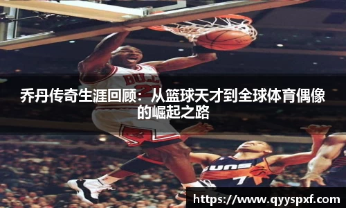 乔丹传奇生涯回顾：从篮球天才到全球体育偶像的崛起之路