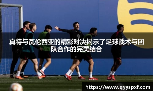 真特与瓦伦西亚的精彩对决揭示了足球战术与团队合作的完美结合